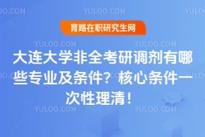 2026大连大学非全考研调剂有哪些专业及条件？核心条件一次性理清！