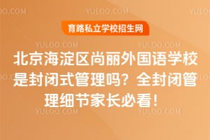 北京海淀区尚丽外国语学校是封闭式管理吗？全封闭管理细节家长必看！