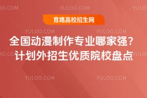 全国动漫制作专业哪家强?计划外招生优质院校盘点