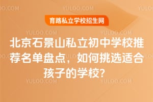 北京石景山私立初中学校推荐名单盘点,如何挑选适合孩子的学校?