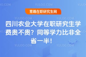 四川农业大学在职研究生学费贵不贵？同等学力比非全省一半！