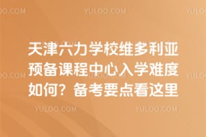 天津六力学校维多利亚预备课程中心入学难度如何？备考要点看这里