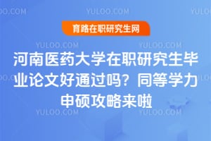 河南医药大学在职研究生毕业论文好通过吗？2026同等学力申硕攻略来啦