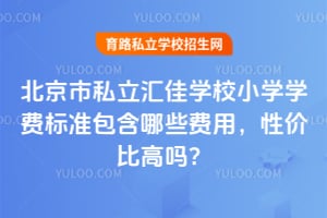 北京市私立汇佳学校小学学费标准包含哪些费用，性价比高吗？