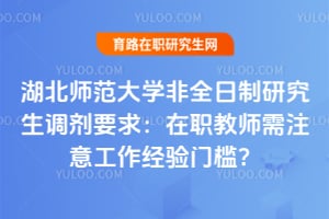 湖北师范大学非全日制研究生调剂要求：在职教师需注意工作经验门槛？
