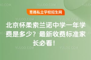 北京怀柔索兰诺中学一年学费是多少？2026最新收费标准家长必看！