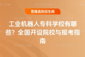 工业机器人专科学校有哪些?全国开设院校与报考指南