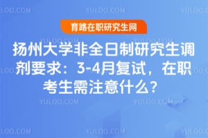 扬州大学非全日制研究生调剂要求：3-4月复试，在职考生需注意什么？