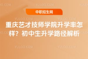 重庆艺才技师学院升学率怎样？初中生升学路径解析