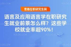 语言及应用语言学在职研究生就业前景怎么样?这些学校就业率超90%!