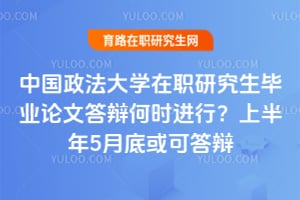 中国政法大学在职研究生毕业论文答辩何时进行？2026上半年5月底或可答辩