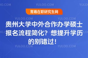贵州大学中外合作办学硕士报名流程简化？想提升学历的别错过！