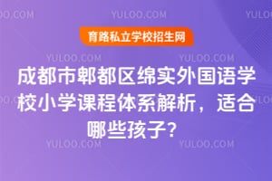 成都市郫都区绵实外国语学校小学课程体系解析，适合哪些孩子？