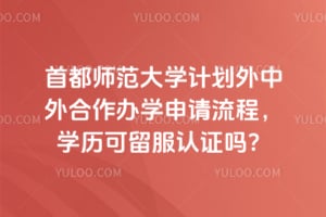 首都师范大学计划外中外合作办学申请流程，2026年学历可留服认证吗？