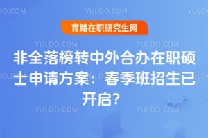 非全落榜转中外合办在职硕士申请方案:春季班招生已开启?