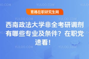 西南政法大学非全考研调剂有哪些专业及条件？在职党速看！