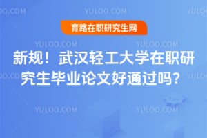 2026年新规！武汉轻工大学在职研究生毕业论文好通过吗？