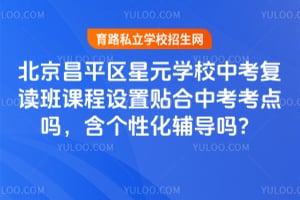 北京昌平区星元学校中考复读班课程设置贴合中考考点吗,含个性化辅导吗?