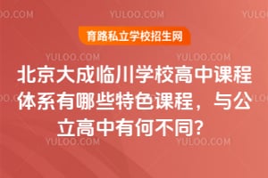 北京大成临川学校高中课程体系有哪些特色课程，与公立高中有何不同？