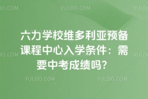 六力学校维多利亚预备课程中心入学条件：2026年需要中考成绩吗？