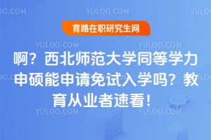 啊？西北师范大学同等学力申硕能申请免试入学吗？教育从业者速看！