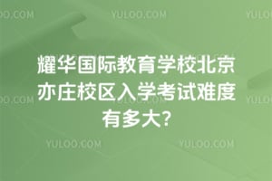 耀华国际教育学校北京亦庄校区入学考试难度有多大?
