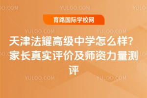 天津法耀高级中学怎么样？家长真实评价及师资力量测评