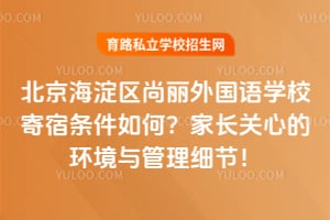 北京海淀区尚丽外国语学校寄宿条件如何？家长关心的环境与管理细节！