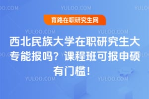 西北民族大学在职研究生大专能报吗？课程班可报申硕有门槛！
