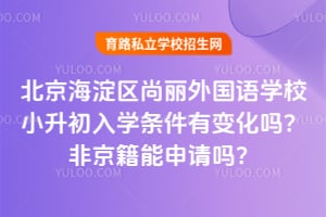 2026年北京海淀区尚丽外国语学校小升初入学条件有变化吗？非京籍能申请吗？