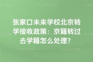 张家口未来学校北京转学接收政策：2026年京籍转过去学籍怎么处理？