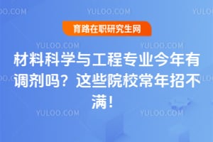 材料科学与工程专业今年有调剂吗?这些院校常年招不满!