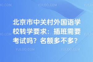 北京市中关村外国语学校转学要求：2026年插班需要考试吗？名额多不多？