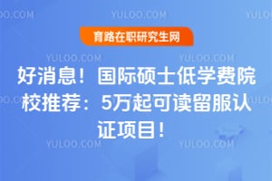 好消息!国际硕士低学费院校推荐:5万起可读留服认证项目!