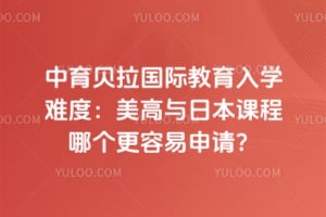 中育贝拉国际教育入学难度:美高与日本课程哪个更容易申请?