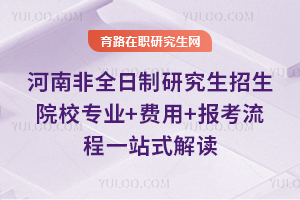 2026河南非全日制研究生招生院校专业+费用+报考流程一站式解读