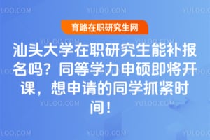 汕头大学在职研究生能补报名吗？同等学力申硕即将开课，想申请的同学抓紧时间！