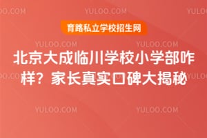 北京大成临川学校小学部咋样？家长真实口碑大揭秘