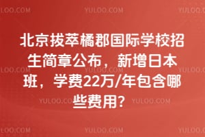 北京拔萃橘郡国际学校招生简章公布，新增日本班，学费22万/年包含哪些费用？