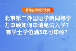 北京第二外国语学院同等学力申硕如何申请免试入学？有学士学位满3年可申硕？