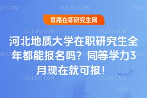 河北地质大学在职研究生全年都能报名吗?同等学力3月现在就可报!