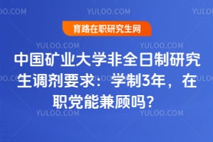 中国矿业大学非全日制研究生调剂要求：学制3年，在职党能兼顾吗？