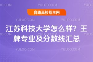 江苏科技大学怎么样？王牌专业及分数线汇总