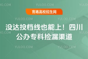 没达投档线也能上!四川公办专科捡漏渠道
