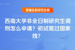 西南大学非全日制研究生调剂怎么申请？初试需过国家线？