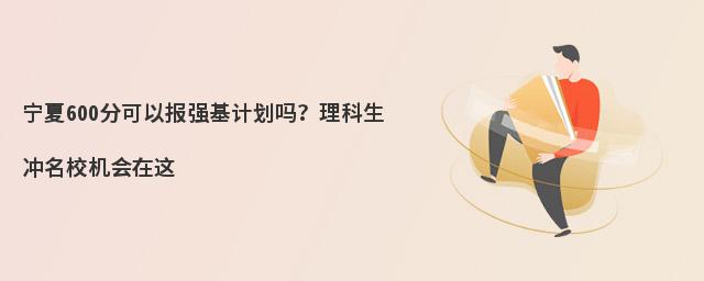 宁夏600分可以报强基计划吗?理科生冲名校机会在这