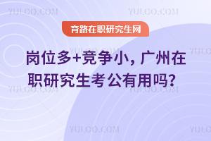 岗位多+竞争小，广州在职研究生考公有用吗？