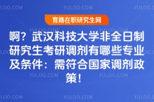 啊？武汉科技大学非全日制研究生考研调剂有哪些专业及条件：需符合国家调剂政策！