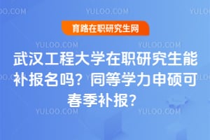 武汉工程大学在职研究生能补报名吗？2026同等学力申硕可春季补报？