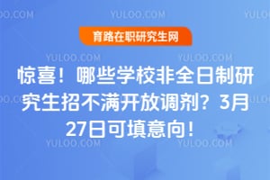 惊喜!哪些学校非全日制研究生招不满开放调剂?3月27日可填意向!